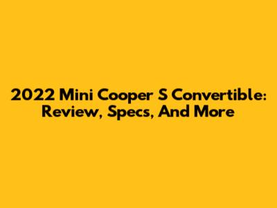 2022 Mini Cooper S Convertible: Review, Specs, And More