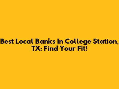 Best Local Banks In College Station, TX: Find Your Fit!