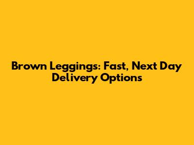 Brown Leggings: Fast, Next Day Delivery Options