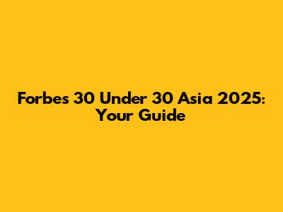 Forbes 30 Under 30 Asia 2025: Your Guide