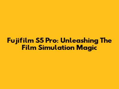 Fujifilm S5 Pro: Unleashing The Film Simulation Magic