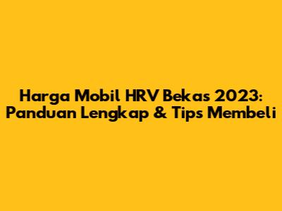 Harga Mobil HRV Bekas 2023: Panduan Lengkap & Tips Membeli