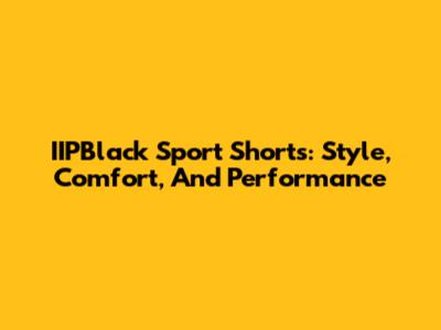 IIPBlack Sport Shorts: Style, Comfort, And Performance