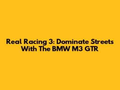 Real Racing 3: Dominate Streets With The BMW M3 GTR