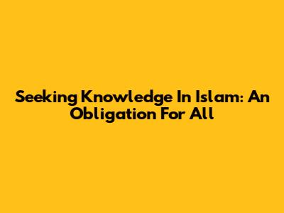Seeking Knowledge In Islam: An Obligation For All
