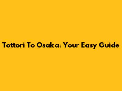 Tottori To Osaka: Your Easy Guide